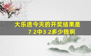 大乐透今天的开奖结果是7 2中3 2多少钱啊